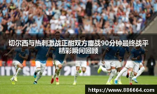 切尔西与热刺激战正酣双方鏖战90分钟最终战平精彩瞬间回顾